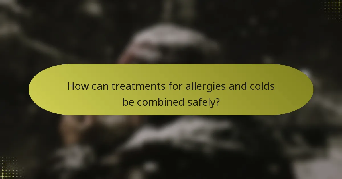 How can treatments for allergies and colds be combined safely?