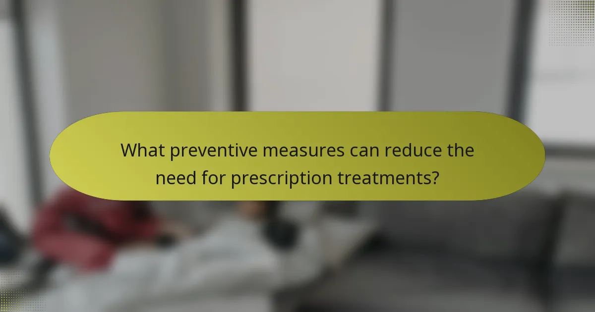 What preventive measures can reduce the need for prescription treatments?